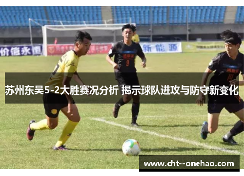 苏州东吴5-2大胜赛况分析 揭示球队进攻与防守新变化 苏州东吴5-2大胜赛况分析 揭示球队进攻与防守新变化