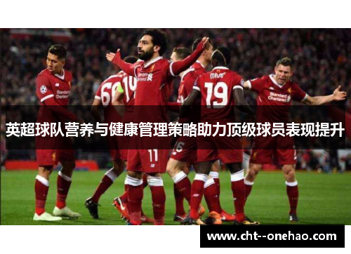 英超球队营养与健康管理策略助力顶级球员表现提升 英超球队营养与健康管理策略助力顶级球员表现提升