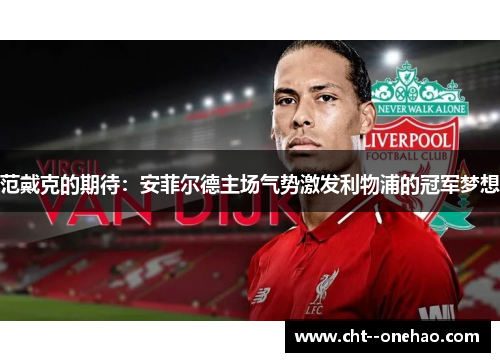 范戴克的期待:安菲尔德主场气势激发利物浦的冠军梦想 范戴克的期待:安菲尔德主场气势激发利物浦的冠军梦想