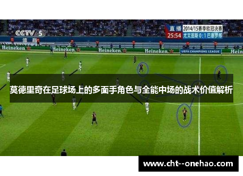 莫德里奇在足球场上的多面手角色与全能中场的战术价值解析 莫德里奇在足球场上的多面手角色与全能中场的战术价值解析