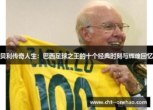 贝利传奇人生:巴西足球之王的十个经典时刻与辉煌回忆 贝利传奇人生:巴西足球之王的十个经典时刻与辉煌回忆