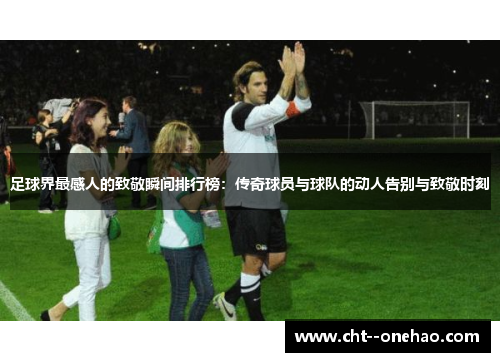 足球界最感人的致敬瞬间排行榜：传奇球员与球队的动人告别与致敬时刻
