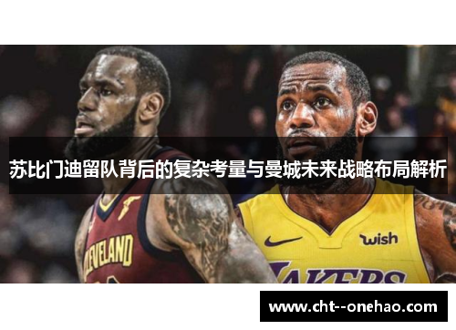 苏比门迪留队背后的复杂考量与曼城未来战略布局解析