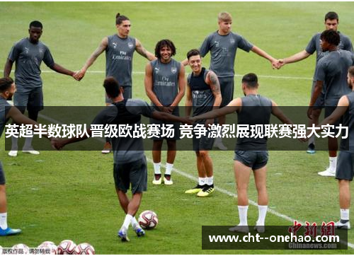 英超半数球队晋级欧战赛场 竞争激烈展现联赛强大实力 英超半数球队晋级欧战赛场 竞争激烈展现联赛强大实力