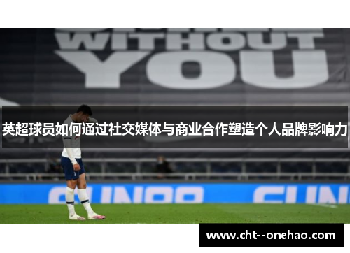 英超球员如何通过社交媒体与商业合作塑造个人品牌影响力 英超球员如何通过社交媒体与商业合作塑造个人品牌影响力