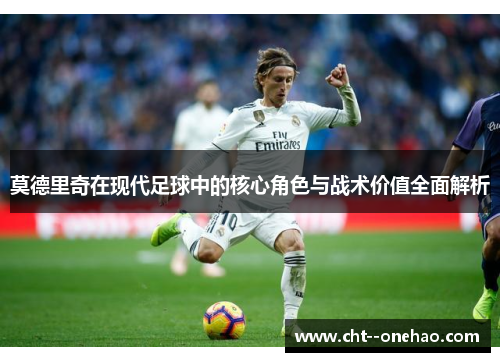莫德里奇在现代足球中的核心角色与战术价值全面解析