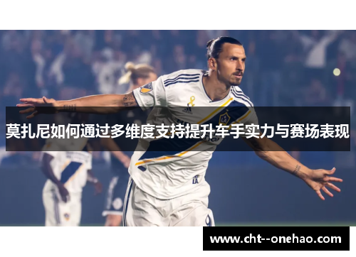 莫扎尼如何通过多维度支持提升车手实力与赛场表现