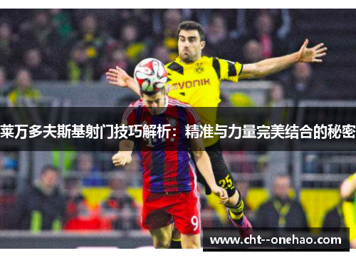 莱万多夫斯基射门技巧解析:精准与力量完美结合的秘密 莱万多夫斯基射门技巧解析:精准与力量完美结合的秘密