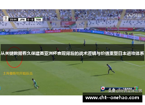 从关键数据看久保建英亚洲杯表现背后的战术逻辑与价值重塑日本进攻体系