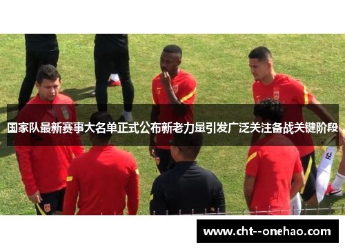 国家队最新赛事大名单正式公布新老力量引发广泛关注备战关键阶段