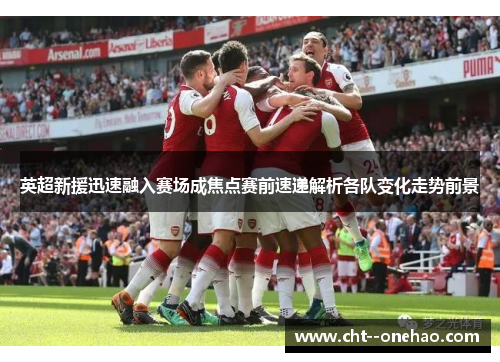 英超新援迅速融入赛场成焦点赛前速递解析各队变化走势前景