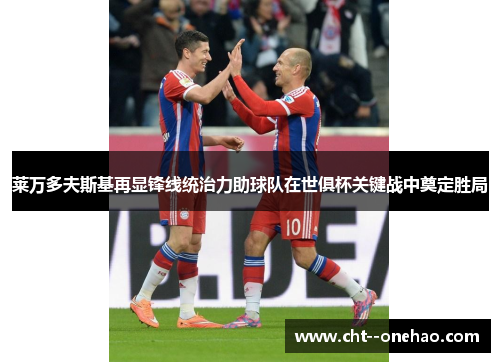 莱万多夫斯基再显锋线统治力助球队在世俱杯关键战中奠定胜局