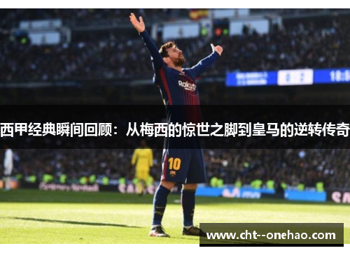 西甲经典瞬间回顾：从梅西的惊世之脚到皇马的逆转传奇