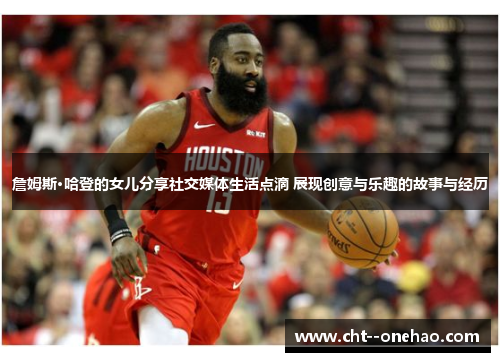 詹姆斯·哈登的女儿分享社交媒体生活点滴 展现创意与乐趣的故事与经历 詹姆斯·哈登的女儿分享社交媒体生活点滴 展现创意与乐趣的故事与经历