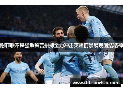 谢菲联不畏强敌誓言拼搏全力冲击英超前景展现团结精神 谢菲联不畏强敌誓言拼搏全力冲击英超前景展现团结精神