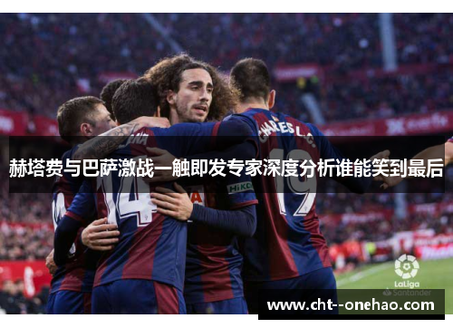 赫塔费与巴萨激战一触即发专家深度分析谁能笑到最后 赫塔费与巴萨激战一触即发专家深度分析谁能笑到最后