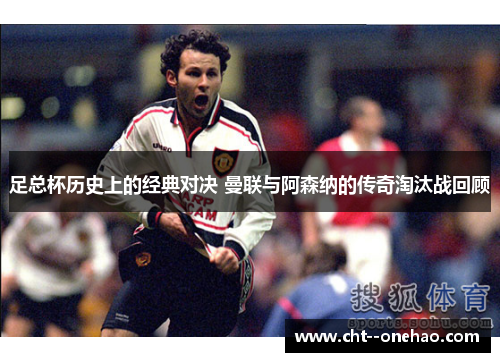 足总杯历史上的经典对决 曼联与阿森纳的传奇淘汰战回顾