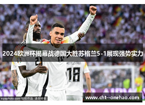 2024欧洲杯揭幕战德国大胜苏格兰5-1展现强势实力