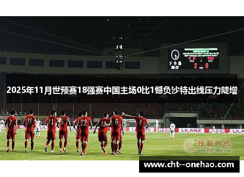 2025年11月世预赛18强赛中国主场0比1憾负沙特出线压力陡增 2025年11月世预赛18强赛中国主场0比1憾负沙特出线压力陡增
