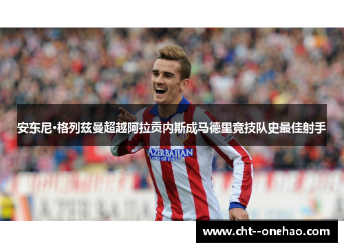 安东尼·格列兹曼超越阿拉贡内斯成马德里竞技队史最佳射手