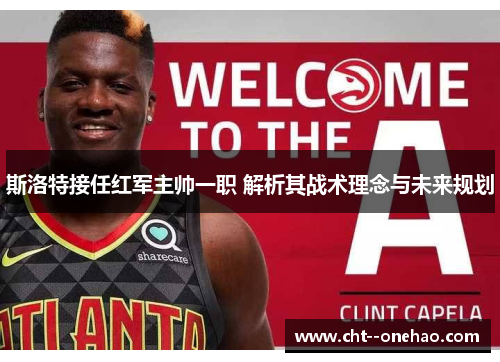 斯洛特接任红军主帅一职 解析其战术理念与未来规划 斯洛特接任红军主帅一职 解析其战术理念与未来规划