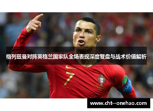 格列兹曼对阵英格兰国家队全场表现深度复盘与战术价值解析 格列兹曼对阵英格兰国家队全场表现深度复盘与战术价值解析