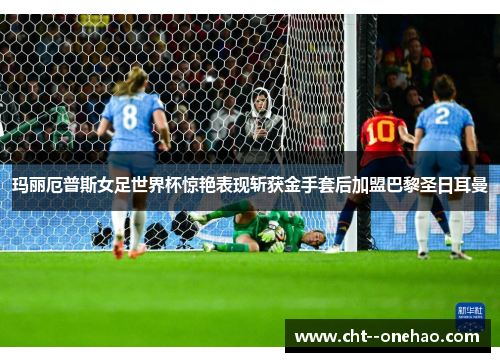 玛丽厄普斯女足世界杯惊艳表现斩获金手套后加盟巴黎圣日耳曼