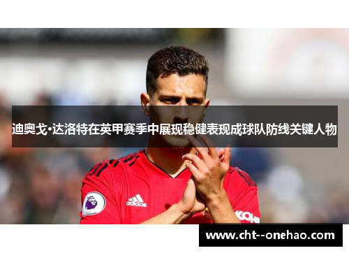 迪奥戈·达洛特在英甲赛季中展现稳健表现成球队防线关键人物 迪奥戈·达洛特在英甲赛季中展现稳健表现成球队防线关键人物