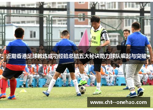 近期香港足球教练成功经验总结五大秘诀助力球队崛起与突破 近期香港足球教练成功经验总结五大秘诀助力球队崛起与突破