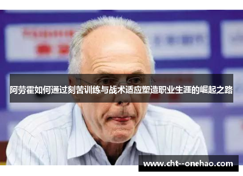 阿劳霍如何通过刻苦训练与战术适应塑造职业生涯的崛起之路 阿劳霍如何通过刻苦训练与战术适应塑造职业生涯的崛起之路