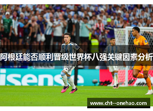 阿根廷能否顺利晋级世界杯八强关键因素分析 阿根廷能否顺利晋级世界杯八强关键因素分析