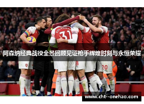 阿森纳经典战役全景回顾见证枪手辉煌时刻与永恒荣耀 阿森纳经典战役全景回顾见证枪手辉煌时刻与永恒荣耀
