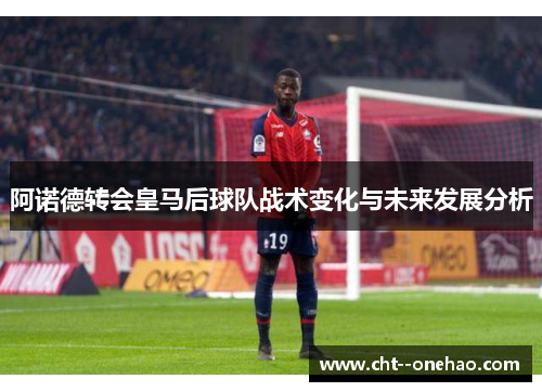 阿诺德转会皇马后球队战术变化与未来发展分析 阿诺德转会皇马后球队战术变化与未来发展分析