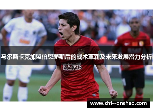 马尔斯卡克加盟伯恩茅斯后的战术革新及未来发展潜力分析 马尔斯卡克加盟伯恩茅斯后的战术革新及未来发展潜力分析