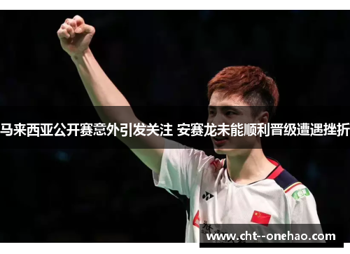 马来西亚公开赛意外引发关注 安赛龙未能顺利晋级遭遇挫折 马来西亚公开赛意外引发关注 安赛龙未能顺利晋级遭遇挫折