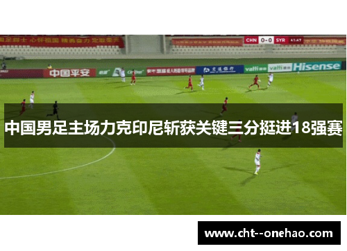 中国男足主场力克印尼斩获关键三分挺进18强赛 中国男足主场力克印尼斩获关键三分挺进18强赛