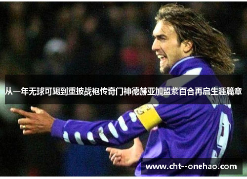 从一年无球可踢到重披战袍传奇门神德赫亚加盟紫百合再启生涯篇章 从一年无球可踢到重披战袍传奇门神德赫亚加盟紫百合再启生涯篇章