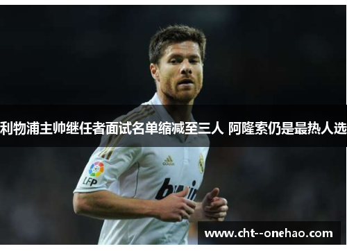 利物浦主帅继任者面试名单缩减至三人 阿隆索仍是最热人选 利物浦主帅继任者面试名单缩减至三人 阿隆索仍是最热人选