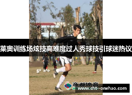 莱奥训练场炫技高难度过人秀球技引球迷热议