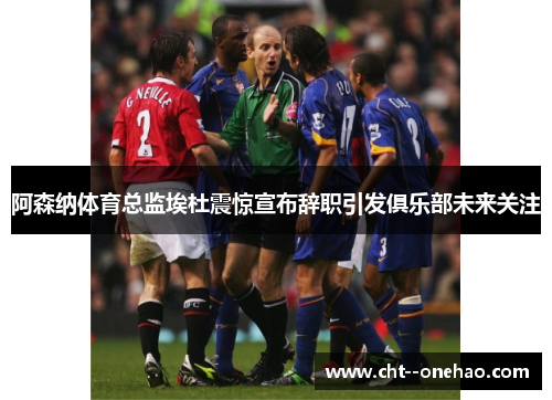阿森纳体育总监埃杜震惊宣布辞职引发俱乐部未来关注 阿森纳体育总监埃杜震惊宣布辞职引发俱乐部未来关注